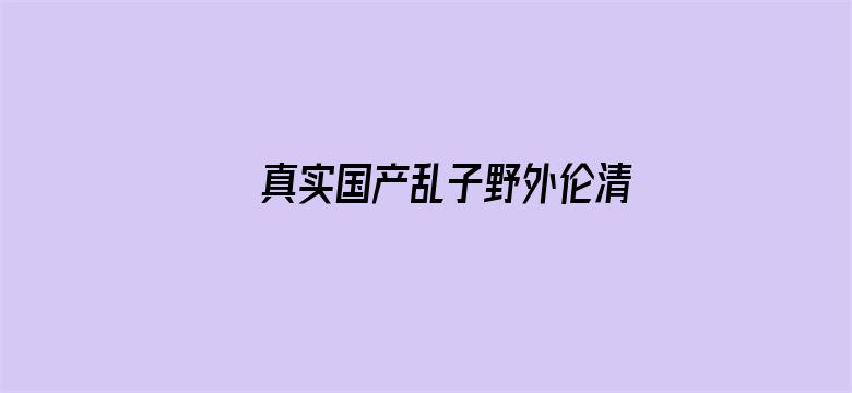 真实国产乱子野外伦清晰对白视频